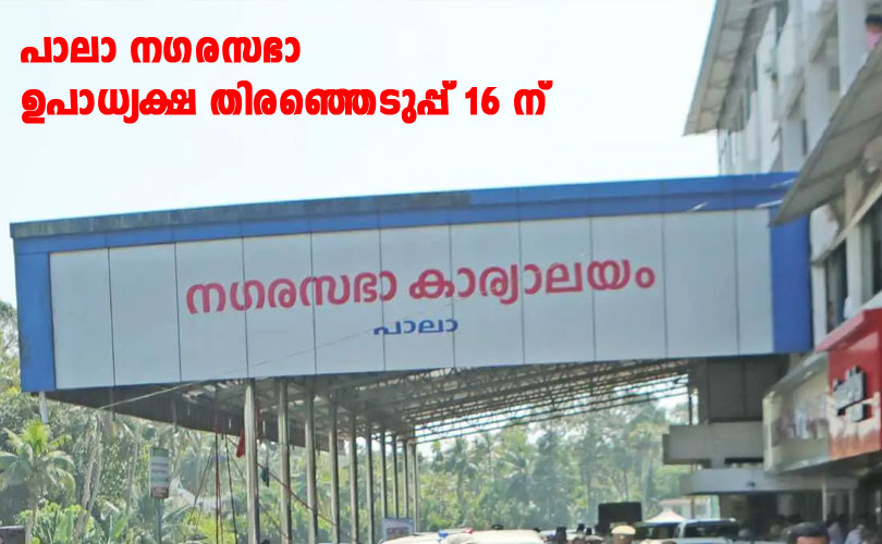 പാലാ നഗരസഭാ ഉപാധ്യക്ഷ തിരഞ്ഞെടുപ്പ് 16-ന് 